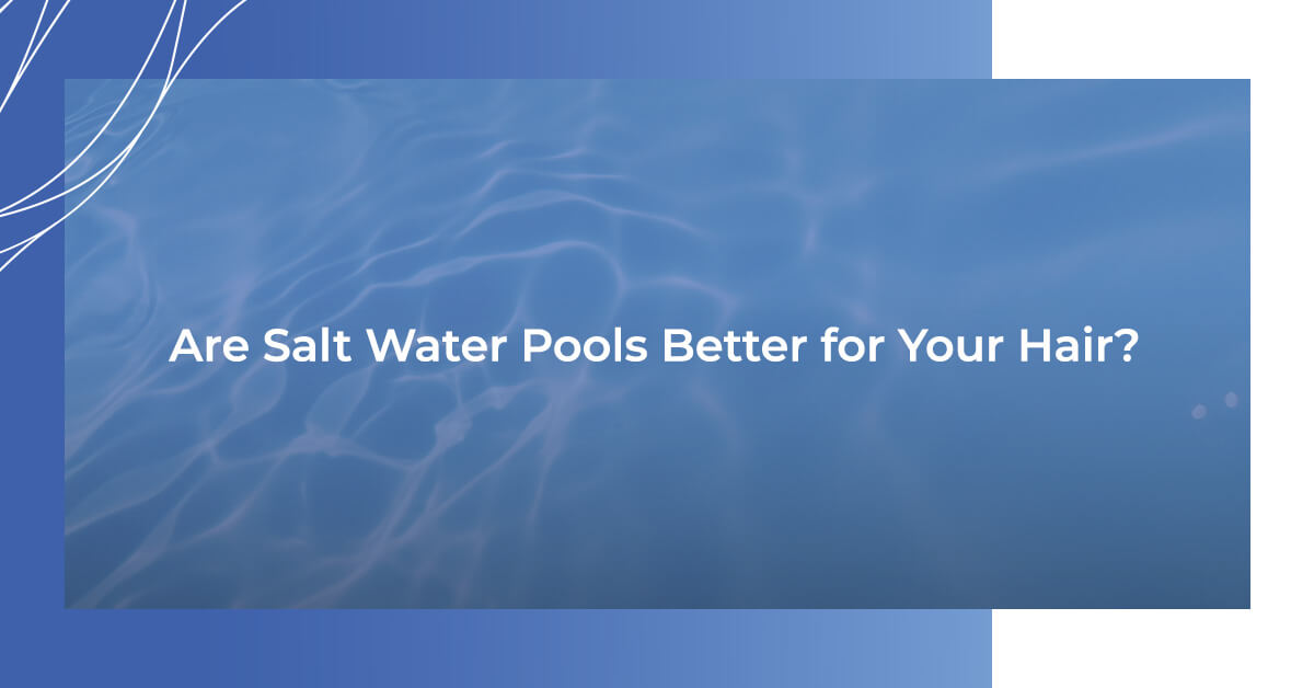 Are Salt Water Pools Better for your Hair?